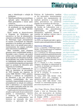 Janeiro de 2015 - Revista Banas Qualidade - 85
para a identificação e solução de
problemas;
•	 Identificarproblemasnametodologia
aplicada pelos laboratórios da
Rede participantes e iniciar ações
corretivas;
•	 Apoiar os laboratórios na solicitação
da acreditação ou sua manutenção
segundo a ABNT NBR ISO/IEC
17025.
Nesse sentido ao desenvolvermos
o Programa de Proficiência que
encontra-se na fase de planejamento,
estaremos contribuindo para a melhoria
da Metrologia Legal principalmente
no tocante a fiscalização da indicação
quantitativa de produtos pré-medidos e
dando início a um grande passo para o
monitoramento dos ensaios realizados
pelos laboratórios da RBMLQ-I.
Bons resultados neste programa
garantem maior confiabilidade perante a
Sociedade e para o Inmetro, que poderá
utilizar estes resultados como indicador
de desempenho dos laboratórios da Rede,
desencadeando uma melhor fiscalização
ou implantando melhorias nos mesmos,
comotambémdesempenhaumimportante
papel na aceitação do laboratório pelo
organismo de Acreditação.
Dessa forma, com a implantação do
SGQ no laboratório de pré-medidos
do ITPS baseado nos requisitos da
norma NBR ISO/IEC 17025, podemos
destacar a melhoria na competência
do laboratório e dos seus processos
internos, confiabilidades dos seus
resultados, imparcialidade no processo e
principalmente na relação de confiança
entre o laboratório e os representantes
dos produtos analisados tendo em vista
ser um laboratório fiscalizador.
Aaplicação de técnicas estatísticas
aliadas a aplicação de procedimentos
padrão e treinamentos, buscou
a melhoria da confiança e o
aumento do conhecimento dos
técnicos na execução dos seus
ensaios, a aplicação de Boas
Práticas de Laboratório também
se fez necessário, monitoramento
e controle dos equipamentos de
medição permitiu a execução de
ações preventivas ou corretivas
quando na ocorrência de desvios.
Destacamos ainda a melhoria
da Gestão do Laboratório com a
implantação dos procedimentos
padronizados, controle de
documentos, auditorias internas e
reuniões de análises críticas com a
Presidência do Instituto.t
Reconhecimentos
Ao ITPS e ao Inmetro por todo o apoio e
incentivopararealizaçãodestasatividades.
Referências bibliográficas
[1]. R. L. L. Guimarães, “A Metrologia Legal e a
ISO/IEC 17025 Reconhecimento de Competência
no Controle Metrológico”, 2008
[2]. C. C. de Oliveira, et al. “Manual para elaboração
decartasdecontroleparamonitoramentodeprocessos
de medição quantitativos em laboratórios de ensaio”,
InstitutoAdolfo Lutz, 1ª edição, São Paulo, 2013
[3]. V. Falconi, “Controle da Qualidade Total no
estilo japonês”, 1992
[4]. J. A. Almeida, A. C. Pires, “Acreditação:
Vantagens e dificuldades da implementação de
um Sistema da Qualidade num laboratório de
ensaio e /ou calibração”, 2006
[5]. J. C. Silva Neto, “Metrologia e controle
dimensional”, Elsevier, 2012
[6]. W. A. Fernandes, “O movimento da
Qualidade no Brasil”, 2011
[7]. Norma ABNT NBR ISO/IEC 17025,
“Requisitos gerais para competência de
laboratórios de ensaios e calibração”, 2005
[8]. Norma ABNT NBR ISO/IEC 17043,
“Avaliação de conformidade-requisitos gerais
para ensaios de proficiência”, 2011
Alan Fraga Oliveira, Bruno Barboza
Cunha e José do Patrocínio Hora
Alves são funcionários do Instituto
Tecnológico e de Pesquisas do Estado
de Sergipe (ITPS) - agequali@itps.
se.gov.br, brunob.cunha@itps.se.gov.
br, patrocínio@itps.se.gov.br
" Bons resultados
neste programa
garantem maior
confiabilidade
perante a Sociedade
e para o Inmetro,
que poderá utilizar
estes resultados
como indicador de
desempenho dos
laboratórios da Rede,
desencadeando uma
melhor fiscalização
ou implantando
melhorias nos
mesmos, como
também desempenha
um importante
papel na aceitação
do laboratório
pelo organismo de
Acreditação."
 