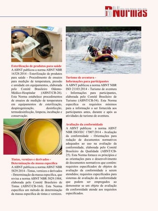 Janeiro de 2015 - Revista Banas Qualidade - 87
Turismo de aventura -
Informações para participantes
AABNT publicou a norma ABNT NBR
ISO 21103:2014 - Turismo de aventura
- Informações para participantes,
elaborada pelo Comitê Brasileiro de
Turismo (ABNT/CB-54). Esta Norma
especifica os requisitos mínimos
para a informação a ser fornecida aos
participantes antes, durante e após as
atividades de turismo de aventura.
Esterilização de produtos para saúde
AABNT publicou a norma ABNT NBR
16328:2014 - Esterilização de produtos
para saúde - Procedimento de ensaios
para medição de temperatura, pressão
e umidade em equipamentos, elaborada
pelo Comitê Brasileiro Odonto-
Médico-Hospitalar (ABNT/CB-26).
Esta Norma estabelece procedimentos
de ensaios de medição de temperatura
em equipamentos de esterilização,
despirogenização, desinfecção,
termodesinfecção, limpeza, incubação e
conservação.
Tintas, vernizes e derivados -
Determinação da massa específica
AABNT publicou a norma ABNT NBR
5829:2014 - Tintas, vernizes e derivados
- Determinação da massa específica, que
revisa a norma ABNT NBR 5829:1984,
elaborada pelo Comitê Brasileiro de
Tintas (ABNT/CB-164). Esta Norma
especifica um método de determinação
da massa específica de tintas e vernizes.
Avaliação da conformidade
A ABNT publicou a norma ABNT
NBR ISO/IEC 17007:2014 - Avaliação
da conformidade - Orientações para
redação de documentos normativos
adequados ao uso na avaliação da
conformidade, elaborada pelo Comitê
Brasileiro da Qualidade (ABNT/CB-
25). Esta Norma fornece os princípios e
as orientações para o desenvolvimento
de documentos normativos que contêm:
requisitos especificados de objetos de
avaliação da conformidade a serem
atendidos; requisitos especificados para
sistemas de avaliação da conformidade
que podem ser empregados ao
demonstrar se um objeto de avaliação
da conformidade atende aos requisitos
especificados.
 