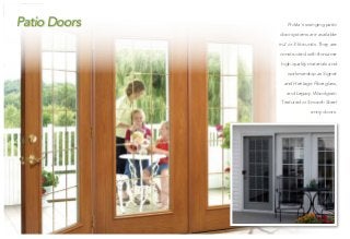ProVia’s swinging patio
door systems are available
in 2 or 3-lite units. They are
constructed with the same
high quality materials and
workmanship as Signet
and Heritage Fiberglass,
and Legacy Woodgrain
Textured or Smooth Steel
entry doors.
Patio Doors
	
 