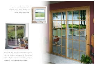 Inspirations Art Glass is available
for entry doors, storm doors, patio
doors, and vinyl windows.
Prestige™ Vinyl Patio Doors are tested against
the most stringent industry standards for air and
water infiltration, wind-load resistance, ease of
operation, forced entry and much more.
 