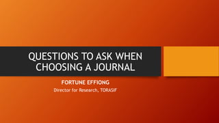 QUESTIONS TO ASK WHEN
CHOOSING A JOURNAL
FORTUNE EFFIONG
Director for Research, TORASIF
 