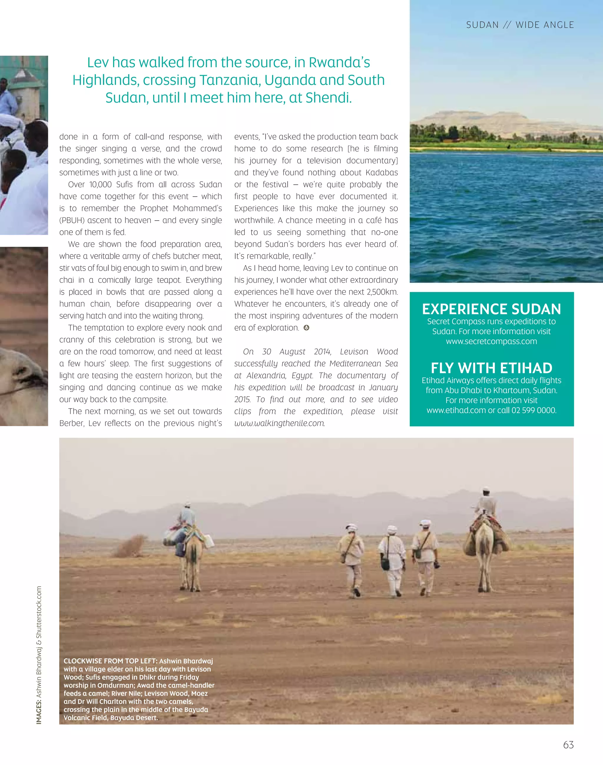 58 
NOMAD’S 
LAND 
LEVISON WOOD RECENTLY FINISHED WALKING THE LENGTH OF THE RIVER 
NILE, A JOURNEY FROM ITS SOURCE IN RWANDA TO ITS DELTA IN EGYPT. 
HERE, ASHWIN BHARDWAJ RECOUNTS JOINING WOOD FOR THE SUDAN 
LEG OF HIS EPIC EXPEDITION. 
WORDS ASHWIN BHARDWAJ 
 