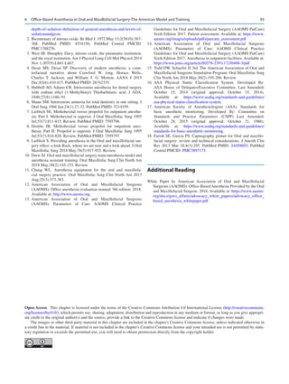 93
depth-of-sedation-definition-of-general-anesthesia-and-levels-of-
sedationanalgesia
	 2.	Bicentenary of nitrous oxide. Br Med J. 1972 May 13;2(5810):367-­
368. PubMed PMID: 4554156; PubMed Central PMCID:
PMC1788276.
	 3.	West JB. Humphry Davy, nitrous oxide, the pneumatic institution,
and the royal institution. Am J Physiol Lung Cell Mol Physiol 2014
Nov 1;307(9):L661-L667.
	4.	Desai MS, Desai SP.  Discovery of modern anesthesia: a coun-
terfactual narrative about Crawford W. long, Horace Wells,
Charles T.  Jackson, and William T.  G. Morton. AANA J 2015
Dec;83(6):410-415. PubMed PMID: 26742335.
	 5.	Hubbell AO, Adams CR. Intravenous anesthesia for dental surgery
with sodium ethyl (1-Methylbutyl) Thiobarbituric acid. J ADA.
1940;27(8):1186–91.
	 6.	Shane SM. Intravenous amnesia for total dentistry in one sitting. J
Oral Surg 1966 Jan;24(1):27-32. PubMed PMID: 5214559.
	 7.	Lieblich SE. Methohexital versus propofol for outpatient anesthe-
sia. Part I: Methohexital is superior. J Oral Maxillofac Surg 1995
Jul;53(7):811-815. Review. PubMed PMID: 7595796.
	8.	
Dembo JB.  Methohexital versus propofol for outpatient anes-
thesia. Part II: Propofol is superior. J Oral Maxillofac Surg 1995
Jul;53(7):816-820. Review. PubMed PMID: 7595797.
	 9.	Lieblich S. Providing anesthesia in the Oral and maxillofacial sur-
gery office: a look Back, where we are now and a look ahead. J Oral
Maxillofac Surg 2018 May;76(5):917-925. Review.
	
10.	Drew SJ. Oral and maxillofacial surgery team anesthesia model and
anesthesia assistant training. Oral Maxillofac Surg Clin North Am
2018 May;30(2):145-153. Review.
	
11.	Chung WL.  Anesthesia equipment for the oral and maxillofa-
cial surgery practice. Oral Maxillofac Surg Clin North Am 2013
Aug;25(3):373-383.
	
12.	
American Association of Oral and Maxillofacial Surgeons
(AAOMS). Office anesthesia evaluation manual. 9th edition. 2018.
Available at: http://www.aaoms.org.
	
13.	
American Association of Oral and Maxillofacial Surgeons
(AAOMS). Parameters of Care: AAOMS Clinical Practice
Guidelines for Oral and Maxillofacial Surgery (AAOMS ParCare)
Sixth Edition 2017. Patient assessment. Available at: https://www.
aaoms.org/images/uploads/pdfs/parcare_assessment.pdf
	
14.	
American Association of Oral and Maxillofacial Surgeons
(AAOMS). Parameters of Care: AAOMS Clinical Practice
Guidelines for Oral and Maxillofacial Surgery (AAOMS ParCare)
Sixth Edition 2017. Anesthesia in outpatient facilities. Available at:
https://www.joms.org/article/S0278-2391(17)30488-3/pdf
	
15.	Todd DW, Schaefer JJ 3rd. The American Association of Oral and
Maxillofacial Surgeons Simulation Program. Oral Maxillofac Surg
Clin North Am 2018 May;30(2):195-206. Review.
	
16.	
ASA Physical Status Classification System. Developed By:
ASA House of Delegates/Executive Committee, Last Amended:
October 15, 2014 (original approval: October 15, 2014).
Available at: https://www.asahq.org/standards-and-guidelines/
asa-physical-status-classification-system.
	
17.	
American Society of Anesthesiologists (ASA). Standards for
basic anesthetic monitoring. Developed By: Committee on
Standards and Practice Parameters (CSPP) Last Amended:
October 28, 2015 (original approval: October 21, 1986).
Available at: https://www.asahq.org/standards-and-guidelines/
standards-for-basic-anesthetic-monitoring.
	
18.	Farish SE, Garcia PS. Capnography primer for Oral and maxillo-
facial surgery: review and technical considerations. J Anesth Clin
Res 2013 Mar 18;4(3):295. PubMed PMID: 24459603; PubMed
Central PMCID: PMC3897173.
Additional Reading
White Paper by American Association of Oral and Maxillofacial
Surgeons (AAOMS). Office-Based Anesthesia Provided by the Oral
and Maxillofacial Surgeon. 2016. Available at: https://www.aaoms.
org/docs/govt_affairs/advocacy_white_papers/advocacy_office_
based_anesthesia_whitepaper.pdf
Open Access  This chapter is licensed under the terms of the Creative Commons Attribution 4.0 International License (http://creativecommons.
org/licenses/by/4.0/), which permits use, sharing, adaptation, distribution and reproduction in any medium or format, as long as you give appropri-
ate credit to the original author(s) and the source, provide a link to the Creative Commons license and indicate if changes were made.
The images or other third party material in this chapter are included in the chapter's Creative Commons license, unless indicated otherwise in
a credit line to the material. If material is not included in the chapter's Creative Commons license and your intended use is not permitted by statu-
tory regulation or exceeds the permitted use, you will need to obtain permission directly from the copyright holder.
6  Office-Based Anesthesia in Oral and Maxillofacial Surgery-The American Model and Training
 