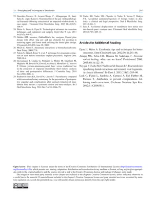 297
	
23.	
González-Navarro B, Arranz-Obispo C, Albuquerque R, Jané-
Salas E, López-López J. Osteomyelitis of the jaw (with pathologi-
cal fracture) following extraction of an impacted wisdom tooth. A
case report. J Stomatol Oral Maxillofac Surg. 2017 Oct;118(5):
306–9.
	
24.	Weiss A, Stern A, Dym H. Technological advances in extraction
techniques and outpatient oral surgery. Dent Clin N Am. 2011
Jul;55(3):501–13.
	
25.	Golden RM, inventor; GoldenMisch Inc, assignee. Dental plier
design with offset- ting jaw and pad elements for assisting in
removing upper and lower teeth utilizing the dental plier design.
US patent 6,910,890. June 28, 2005.
	
26.	Misch C, Perez H. Atraumatic extractions: a biomechanical route.
Dent Today. 2008;27:8.
	
27.	Yalcin S, Aktas I, Emes Y, et al. A technique for atraumatic extrac-
tion of teeth before immediate implant placement. Implant Dent.
2009;18:6.
	
28.	Giovannacci I, Giunta G, Pedrazzi G, Meleti M, Manfredi M,
Migliario M, Brucoli M, Greco Lucchina A, Mortellaro C, Vescovi
P.  Erbium yttrium-aluminum-garnet laser versus traditional bur
in the extraction of impacted mandibular third molars: analysis
of intra- and postoperative differences. J Craniofac Surg. 2018
Nov;29(8):2282–6.
	
29.	Badenoch-Jones EK, David M, Lincoln T. Piezoelectric compared
with conventional rotary osteotomy for the prevention of postopera-
tive sequelae and complications after surgical extraction of man-
dibular third molars: a systematic review and meta-analysis. Br J
Oral Maxillofac Surg. 2016 Dec;54(10):1066–79.
	
30.	Yadav RK, Yadav HK, Chandra A, Yadav S, Verma P, Shakya
VK.  Accidental aspiration/ingestion of foreign bodies in den-
tistry: a clinical and legal perspective. Natl J Maxillofac Surg.
2015;6:144–5.
	
31.	Jain A.  Accidental displacement of mandibular first molar root
into buccal space: a unique case. J Stomatol Oral Maxillofac Surg.
2018;119(5):429–31.
Articles for Additional Reading
Dym H, Weiss A. Exodontia: tips and techniques for better
outcomes. Dent Clin North Am. 2012;56(1):245–66.
Araújo MG, Silva CO, Misawa M, Sukekava F.  Alveolar
socket healing: what can we learn? Periodontol 2000.
2015;68(1):122–34.
Nayyar J, Clarke M, O’Sullivan M, Stassen LF. Fractured root
tips during dental extractions and retained root fragments.
A clinical dilemma? Br Dent J. 2015;218(5):285–90.
Lodi G, Figini L, Sardella A, Carrassi A, Del Fabbro M,
Furness S.  Antibiotics to prevent complications fol-
lowing tooth extractions. Cochrane Database Syst Rev.
2012;11:CD003811.
Open Access  This chapter is licensed under the terms of the Creative Commons Attribution 4.0 International License (http://creativecommons.
org/licenses/by/4.0/), which permits use, sharing, adaptation, distribution and reproduction in any medium or format, as long as you give appropri-
ate credit to the original author(s) and the source, provide a link to the Creative Commons license and indicate if changes were made.
The images or other third party material in this chapter are included in the chapter's Creative Commons license, unless indicated otherwise in
a credit line to the material. If material is not included in the chapter's Creative Commons license and your intended use is not permitted by statu-
tory regulation or exceeds the permitted use, you will need to obtain permission directly from the copyright holder.
13  Principles and Techniques of Exodontia
 