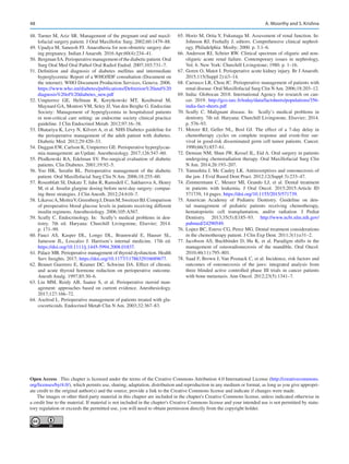 48
	
48.	Turner M, Aziz SR. Management of the pregnant oral and maxil-
lofacial surgery patient. J Oral Maxillofoc Surg. 2002;60:1479–88.
	
49.	Upadya M, Saneesh PJ. Anaesthesia for non-obstetric surgery dur-
ing pregnancy. Indian J Anaesth. 2016 Apr;60(4):234–41.
	50.	 BergmanSA. Perioperativemanagementofthediabeticpatient.Oral
Surg Oral Med Oral Pathol Oral Radiol Endod. 2007;103:731–7.
	
51.	Definition and diagnosis of diabetes mellitus and intermediate
hyperglycemia: Report of a WHO/IDF consultation (Document on
the internet). WHO Document Production Services, Geneva. 2006.
https://www.who.int/diabetes/publications/Definition%20and%20
diagnosis%20of%20diabetes_new.pdf
	
52.	
Umpierrez GE, Hellman R, Korytkowski MT, Kosiborod M,
Maynard GA, Montori VM, Seley JJ, Van den Berghe G. Endocrine
Society: Management of hyperglycemia in hospitalized patients
in non-critical care setting: an endocrine society clinical practice
guideline. J Clin Endocrinol Metab. 2012;97:16–38.
	
53.	Dhatariya K, Levy N, Kilvert A, et al. NHS Diabetes guideline for
the perioperative management of the adult patient with diabetes.
Diabetic Med. 2012;29:420–33.
	
54.	Duggan EW, Carlson K, Umpierrez GE. Perioperative hyperglycae-
mia management: an Update. Anesthesiology. 2017;126:547–60.
	
55.	Plodkowski RA, Edelman SV. Pre-surgical evaluation of diabetic
patients. Clin Diabetes. 2001;19:92–5.
	
56.	Yoo HK, Serafin BL.  Perioperative management of the diabetic
patient. Oral Maxillofacial Surg Clin N Am. 2006;18:255–60.
	
57.	Rosenblatt SI, Dukatz T, Jahn R, Ramsdell C, Sakharova A, Henry
M, et al. Insulin glargine dosing before next-day surgery: compar-
ing three strategies. J Clin Anesth. 2012;24:610–7.
	58.	 LikavecA,MoitraV,GreenbergJ,DrumM,SweitzerBJ. Comparison
of preoperative blood glucose levels in patients receiving different
insulin regimens. Anesthesiology. 2006;105:A567.
	
59.	Scully C. Endocrinology. In: Scully’s medical problems in den-
tistry. 7th ed. Haryana: Churchill Livingstone, Elsevier; 2014.
p. 171–99.
	
60.	
Fauci AS, Kasper DL, Longo DL, Braunwald E, Hauser SL,
Jameson JL, Loscalzo J.  Harrison’s internal medicine. 17th ed.
https://doi.org/10.1111/j.1445-5994.2008.01837.
	
61.	Palace MR. Perioperative management of thyroid dysfunction. Health
Serv Insights. 2017; https://doi.org/10.1177/1178632916689677.
	
62.	Bennet Guerrero E, Kramer DC, Schwinn DA. Effect of chronic
and acute thyroid hormone reduction on perioperative outcome.
Anesth Analg. 1997;85:30–6.
	
63.	Liu MM, Reidy AB, Saatee S, et  al. Perioperative steroid man-
agement: approaches based on current evidence. Anesthesiology.
2017;127:166–72.
	
64.	Axelrod L. Perioperative management of patients treated with glu-
cocorticoids. Endocrinol Metab Clin N Am. 2003;32:367–83.
	
65.	Horio M, Orita Y, Fukunaga M. Assessment of renal function. In:
Johnson RJ, Feehally J, editors. Comprehensive clinical nephrol-
ogy. Philadelphia: Mosby; 2000. p. 3.1–6.
	
66.	Anderson RJ, Schrier RW. Clinical spectrum of oliguric and non-­
oliguric acute renal failure. Contemporary issues in nephrology,
Vol. 6. New York: Churchill Livingstone; 1980. p. 1–16.
	
67.	Goren O, Matot I. Perioperative acute kidney injury. Br J Anaesth.
2015;115(Suppl 2):ii3–14.
	
68.	Carrasco LR, Chou JC. Perioperative management of patients with
renal disease. Oral Maxillofacial Surg Clin NAm. 2006;18:203–12.
	
69.	India: Globocan 2018. International Agency for research on can-
cer. 2019. http://gco.iarc.fr/today/data/factsheets/populations/356-
india-fact-sheets.pdf
	
70.	Scully C.  Malignant disease. In: Scully’s medical problems in
dentistry. 7th ed. Haryana: Churchill Livingstone, Elsevier; 2014.
p. 576–93.
	
71.	Motzer RJ, Geller NL, Bosl GJ.  The effect of a 7-day delay in
chemotherapy cycles on complete response and event-free sur-
vival in good-risk disseminated germ cell tumor patients. Cancer.
1990;66(5):857–61.
	
72.	Demian NM, Shun JW, Kessel IL, Eid A. Oral surgery in patients
undergoing chemoradiation therapy. Oral Maxillofacial Surg Clin
N Am. 2014;26:193–207.
	
73.	Yamashita J, Mc Cauley LK. Antiresorptives and osteonecrosis of
the jaw. J Evid Based Dent Pract. 2012;12(Suppl 3):233–47.
	
74.	Zimmermann C, Meurer MI, Grando LJ, et al. Dental treatment
in patients with leukemia. J Oral Oncol. 2015;2015:Article ID
571739, 14 pages. https://doi.org/10.1155/2015/571739.
	
75.	
American Academy of Pediatric Dentistry. Guideline on den-
tal management of pediatric patients receiving chemotherapy,
hematopoietic cell transplantation, and/or radiation. J Pediat
Dentistry. 2013;35(5):E185–93. http://www.ncbi.nlm.nih.gov/
pubmed/24290549.
	
76.	Lopez BC, Esteve CG, Perez MG. Dental treatment considerations
in the chemotherapy patient. J Clin Exp Dent. 2011;3(1):e31–2.
	
77.	Jacobson AS, Buchbinder D, Hu K, et al. Paradigm shifts in the
management of osteoradionecrosis of the mandible. Oral Oncol.
2010;46(11):795–801.
	
78.	Saad F, Brown J, Van Poznack C, et al. Incidence, risk factors and
outcomes of osteonecrosis of the jaws: integrated analysis from
three blinded active controlled phase III trials in cancer patients
with bone metastasis. Ann Oncol. 2012;23(5):1341–7.
Open Access  This chapter is licensed under the terms of the Creative Commons Attribution 4.0 International License (http://creativecommons.
org/licenses/by/4.0/), which permits use, sharing, adaptation, distribution and reproduction in any medium or format, as long as you give appropri-
ate credit to the original author(s) and the source, provide a link to the Creative Commons license and indicate if changes were made.
The images or other third party material in this chapter are included in the chapter's Creative Commons license, unless indicated otherwise in
a credit line to the material. If material is not included in the chapter's Creative Commons license and your intended use is not permitted by statu-
tory regulation or exceeds the permitted use, you will need to obtain permission directly from the copyright holder.
A. Moorthy and S. Krishna
 