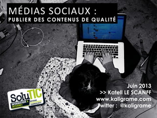 Juin 2013
>> Katell LE SCANFF
www.kaligrame.com
Twitter : @kaligrame
MÉDIAS	
  SOCIAUX	
  :	
  	
  
PUBLIER DES CONTENUS DE QUALITÉ
 