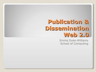 Publication & Dissemination Web 2.0 Emma Duke-Williams School of Computing 