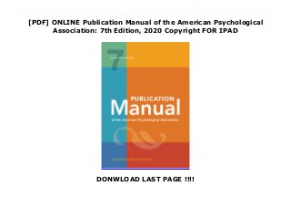 [PDF] ONLINE Publication Manual of the American Psychological
Association: 7th Edition, 2020 Copyright FOR IPAD
DONWLOAD LAST PAGE !!!!
PDF Publication Manual of the American Psychological Association: 7th Edition, 2020 Copyright With millions of copies sold, the Publication Manual of the American Psychological Association is the style manual of choice for writers, editors, students, educators, and professionals in psychology, sociology, business, economics, nursing, social work, and justice administration, and other disciplines in which effective communication with words and data is fundamental.In addition to providing clear guidance on grammar, the mechanics of writing, and APA style, the Publication Manual offers an authoritative and easy-to-use reference and citation system and comprehensive coverage of the treatment of numbers, metrication, statistical and mathematical data, tables, and figures for use in writing, reports, or presentations. The new edition has been revised and updated to include: The latest guidelines and examples for referencing electronic and online sources New and revised guidelines for submitting papers electronically Improved guidelines for avoiding plagiarism Simplified formatting guidelines for writers using up-to-date word-processing software All new guidelines for presenting case studies Improved guidelines for the construction of tables Updates on copyright and permissions issues for writers New reference examples for audiovisual media and patents An expanded and improved index for quick and easy access Writers, scholars, and professionals will also find: New guidelines on how to choose text, tables, or figures to present data Guidelines for writing cover letters for submitting articles for publication, plus a sample letter Expanded guidelines on the retention of raw data New advice on establishing written agreements for the use of shared data New information on the responsibilities of co-authors New and experienced readers alike will find the 5th Edition a complete resource for writing, presenting, or publishing with clarity and persuasiveness.Approximately 400 pages
 