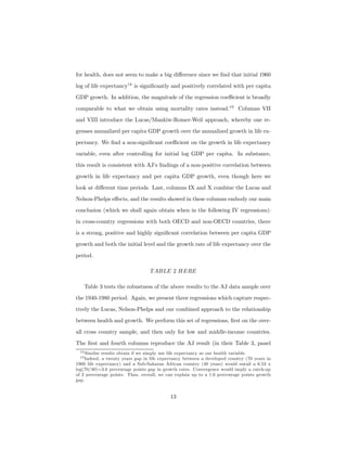 for health, does not seem to make a big diﬀerence since we ﬁnd that initial 1960
log of life expectancy18
is signiﬁcantly and positively correlated with per capita
GDP growth. In addition, the magnitude of the regression coeﬃcient is broadly
comparable to what we obtain using mortality rates instead.19
Columns VII
and VIII introduce the Lucas/Mankiw-Romer-Weil approach, whereby one re-
gresses annualized per capita GDP growth over the annualized growth in life ex-
pectancy. We ﬁnd a non-signiﬁcant coeﬃcient on the growth in life expectancy
variable, even after controlling for initial log GDP per capita. In substance,
this result is consistent with AJ’s ﬁndings of a non-positive correlation between
growth in life expectancy and per capita GDP growth, even though here we
look at diﬀerent time periods. Last, columns IX and X combine the Lucas and
Nelson-Phelps eﬀects, and the results showed in these columns embody our main
conclusion (which we shall again obtain when in the following IV regressions):
in cross-country regressions with both OECD and non-OECD countries, there
is a strong, positive and highly signiﬁcant correlation between per capita GDP
growth and both the initial level and the growth rate of life expectancy over the
period.
TABLE 2 HERE
Table 3 tests the robustness of the above results to the AJ data sample over
the 1940-1980 period. Again, we present three regressions which capture respec-
tively the Lucas, Nelson-Phelps and our combined approach to the relationship
between health and growth. We perform this set of regressions, ﬁrst on the over-
all cross country sample, and then only for low and middle-income countries.
The ﬁrst and fourth columns reproduce the AJ result (in their Table 3, panel
18 Similar results obtain if we simply use life expectancy as our health variable.
19 Indeed, a twenty years gap in life expectancy between a developed country (70 years in
1960 life expectancy) and a Sub-Saharan African country (40 years) would entail a 6.53 x
log(70/40)=3.6 percentage points gap in growth rates. Convergence would imply a catch-up
of 2 percentage points. Thus, overall, we can explain up to a 1.6 percentage points growth
gap.
13
 
