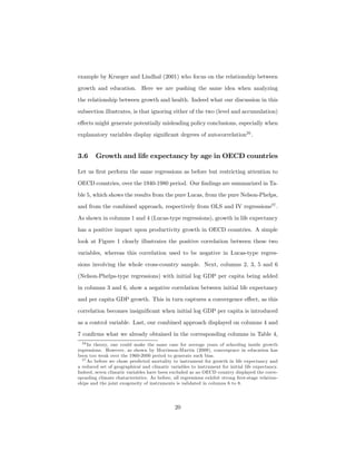 example by Krueger and Lindhal (2001) who focus on the relationship between
growth and education. Here we are pushing the same idea when analyzing
the relationship between growth and health. Indeed what our discussion in this
subsection illustrates, is that ignoring either of the two (level and accumulation)
eﬀects might generate potentially misleading policy conclusions, especially when
explanatory variables display signiﬁcant degrees of autocorrelation26
.
3.6 Growth and life expectancy by age in OECD countries
Let us ﬁrst perform the same regressions as before but restricting attention to
OECD countries, over the 1940-1980 period. Our ﬁndings are summarized in Ta-
ble 5, which shows the results from the pure Lucas, from the pure Nelson-Phelps,
and from the combined approach, respectively from OLS and IV regressions27
.
As shown in columns 1 and 4 (Lucas-type regressions), growth in life expectancy
has a positive impact upon productivity growth in OECD countries. A simple
look at Figure 1 clearly illustrates the positive correlation between these two
variables, whereas this correlation used to be negative in Lucas-type regres-
sions involving the whole cross-country sample. Next, columns 2, 3, 5 and 6
(Nelson-Phelps-type regressions) with initial log GDP per capita being added
in columns 3 and 6, show a negative correlation between initial life expectancy
and per capita GDP growth. This in turn captures a convergence eﬀect, as this
correlation becomes insigniﬁcant when initial log GDP per capita is introduced
as a control variable. Last, our combined approach displayed on columns 4 and
7 conﬁrms what we already obtained in the corresponding columns in Table 4,
26 In theory, one could make the same case for average years of schooling inside growth
regressions. However, as shown by Morrisson-Murtin (2009), convergence in education has
been too weak over the 1960-2000 period to generate such bias.
27 As before we chose predicted mortality to instrument for growth in life expectancy and
a reduced set of geographical and climatic variables to instrument for initial life expectancy.
Indeed, seven climatic variables have been excluded as no OECD country displayed the corre-
sponding climate chatacteristics. As before, all regressions exhibit strong ﬁrst-stage relation-
ships and the joint exogeneity of instruments is validated in columns 6 to 8.
20
 