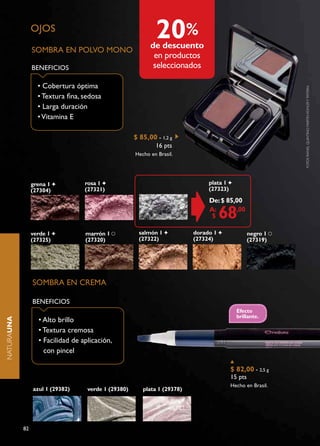 OJOS
                                                              20%
                                                            de descuento
                 SOMBRA EN POLVO MONO
                                                             en productos
                 BENEFICIOS                                  seleccionados

                   • Cobertura óptima




                                                                                                             FOtOS raFaEL QuIntInO, MartIn KOHLEr Y tatErKa
                   • Textura fina, sedosa
                   • Larga duración
                   • Vitamina E

                                                      $ 85,00 - 1,2 g
                                                              16 pts
                                                      Hecho en Brasil.




                 grena 1           rosa 1                                       plata 1
                 (27304)           (27321)                                      (27323)

                                                                                De: $ 85,00
                                                                                A:
                                                                                 $    68 ,00


                 verde 1           marrón 1             salmón 1           dorado 1                negro 1
                 (27325)           (27320)              (27322)            (27324)                 (27319)




                 SOMBRA EN CREMA

                 BENEFICIOS
                                                                                            efecto
                                                                                            brillante.
                   • Alto brillo
naturaUNA




                   • Textura cremosa
                   • Facilidad de aplicación,
                     con pincel

                                                                                          $ 82,00 - 2,5 g
                                                                                          15 pts
                                                                                          Hecho en Brasil.
                 azul 1 (29382)     verde 1 (29380)      plata 1 (29378)




            82
 