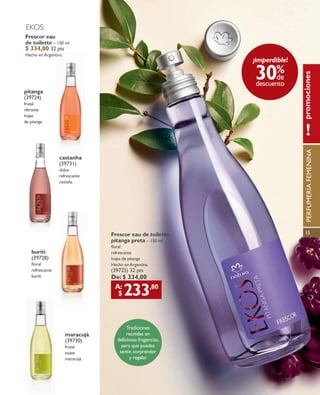 PERFUMERÍA
15
promociones
1515
EKOS
castanha
(39731)
dulce
refrescante
castaña
Frescor eau
de toilette – 150 ml
$ 334,00 32 pts
Hecho enArgentina.tina.
pitanga
(39724)
frutal
vibrante
hojas
de pitanga
buriti
(39728)
foral
refrescante
buriti
Tradiciones
reunidas en
deliciosas fragancias,
para que puedas
sentir,sorprender
y regalar.
Frescor eau de toilette
pitanga preta – 150 ml
foral
refrescante
hojas de pitanga
Hecho enArgentina.
(39725) 32 pts
maracujà
(39730)
frutal
suave
maracujà
A:
$ 233,80
De: $ 334,00
descuento
30%
de
¡imperdible!
PERFUMERÍAFEMENINA
PDF/X-4 ISOarizona.flow
www.arizona.com.br +55 11 3847-1977 0383_REVISTA NATURA ARGENTINA 11-15_P015.pdf - 170.0 x 210.0 mm - p?g. 15BLACK YELLOW MAGENTA CYAN
Ag?ncia: Arizona | Cliente: Arizona
Processado por arizona.flow em Thu May 14 16:22:49 2015
 