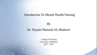 Introduction To Mental Health Nursing
By
Dr. Hayder Hamzah AL-Hadrawi
College of Nursing
University of Babylon
2017 - 2018
 