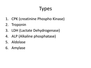 Types
1. CPK (creatinine Phospho Kinase)
2. Troponin
3. LDH (Lactate Dehydrogenase)
4. ALP (Alkaline phosphatase)
5. Aldolase
6. Amylase
 