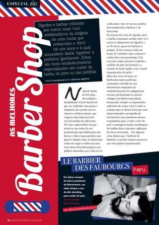 ada de barba
de três dias,
descuidada e
desalinhada. O pelo facial tem
que ser cultivado com graça e
elegância, de acordo com os
cânones estéticos atuais, que
exigem estar impecável até
em circunstâncias informais.
Por isso, nada melhor do que
meter-se nas mãos de um
profissional especialista para dar
forma e vida à massa peluda com
pincel e lâmina. Sim, as barbearias
estão em voga e conhecem uma
nova época dourada graças a um
público masculino que cada vez se
N
LE BARBIER
DES FAUBOURGS Paris
Em pleno coração
do bairro parisiense
de Montmartre, um
salão chique e zen,
de alto standing,
para cuidar do pelo.
10, rue Letort.
Paris (França)
ESPECIAL eles
cuida mais e que se tornou assíduo
dos tratamentos estéticos e de
bem-estar.
Os preços de corte de bigode, pera
e barba costumam oscilar entre os 5
euros (o afinamento do bigode) e
os 30 euros (para um barbear à
antiga). A isto soma-se toda um
leque de cuidados cujo conjunto é
conhecido como grooming. Este
conceito anglo-saxónico engloba o
cuidado da pele do homem e a
relação do look capilar com o facial
(manutenção do pelo).
Além dos seus serviços, as
barbearias mais modernas
costumam coincidir no seu
interiorismo inspirado em
estabelecimentos de antigamente
em que predominam os móveis
vintage com linhas masculinas,
destacando sempre os imponentes
cadeirões de couro e ferro onde se
sentam para se deixar levar por uma
impressionante coreografia de
movimentos que garantem mimos
requintados para o rosto: corte do
pelo e massagem facial, combinação
de toalhas frias e quentes, aplicação
de óleos essenciais… Por alguma
coisa dizem que o barbear de
barbeiro é um dos maiores prazeres
que eles podem experimentar.
ASMELHORES
Bigodes e barbas voltaram
aos rostos mais ‘cool’,
emblemáticos da insígnia
de uma moda que
redescobre o ‘retro’
há uns anos e à qual
sucumbem desde ‘hipsters’ a
perfeitos ‘gentlemen’. Estes
são bons estabelecimentos
especializados em cuidar da
barba, da pera ou das patilhas
TEXTO: LAIA ZIEGER FOTOS: AGÊNCIAS/ ARQUIVO
46 SALERM COSMETICS MAGAZINE
www.lebarbierdesfaubourgs.fr
 