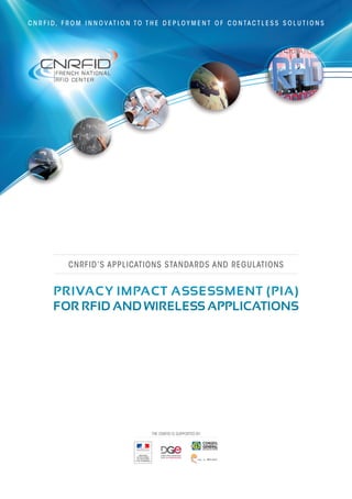 PRIVACY IMPACT ASSESSMENT (PIA)
FOR RFID AND WIRELESS APPLICATIONS
C N R F I D , F R O M I N N O V AT I O N T O T H E D E P L O Y M E N T O F C O N TA C T L E S S S O L U T I O N S
CNRFID’S APPLICATIONS STANDARDS AND REGULATIONS
THE CNRFID IS SUPPORTED BY:
 