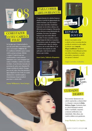 PARA COBRIR
CABELOSBRANCOS
O aparecimento de cabelos brancos
obedece à perda de pigmentação do
cabelo humano, que fica branco
numa zona específica (madeixas
brancas) ou em toda a cabeça, em
diferentes percentagens. Esta perda
de cor deve-se a uma diminuição da
melanina. Às vezes, há cabelos
brancos que são muito difíceis
de cobrir. O meu conselho: com o
Gray Cover da Salerm Cosmetics
potenciarás a ação de qualquer tinta
e cobrirás todo o tipo de cabelos
brancos, até os mais difíceis. É só
misturar esta ampola em cada
aplicação e não haverá cabelo
branco que resista.
Juan Garés, Valência (Espanha).
COMO FAZER
O TEU CABELO
FELIZ
08Salerm 21
REPARAR
PONTAS
Já não é necessário cortar
o cabelo se tiver as pontas abertas
ou falta de nutrição no talo capilar.
A solução: usa a ampola
Mega-conditioner da Salerm
Cosmetics. A sua utilização produz
um efeito instantâneo com ação
termoativa, reparando o cabelo
em apenas 5 minutos!
Angie Corredor, Colômbia.
10conditioner
CUIDADO
DIÁRIO
Para mostrar diariamente um
cabelo espetacular, a solução ideal
é o champô e máscara da linha
Biokera Argan. O primeiro dará
ao cabelo hidratação natural,
brilho e suavidade, enquanto
a máscara melhorará a sua
elasticidade. Além disso, não
contêm sulfatos nem parabenos.
Jorge Machado, Los Angeles.
11Biokera
Árgan
Se há algo que é imprescindível e
que não pode faltar em nenhum salão,
saco e necessaire é Salerm 21.
É o multiusos definitivo para o nosso
cabelo, porque protege, hidrata
e repara. É mais do que um
condicionador e uma máscara
hidratante com e sem enxaguar que
cuida e revitaliza o cabelo com efeito
imediato. A sua fórmula, baseada em
proteínas de seda e pro vitamina B5,
chega à médula do cabelo. Protege
face ao sol, calor, cloro das piscinas e
água salgada do mar. Pode ser usado
diariamente e também ajuda a
desembaraçar. Imprescindível
para fazer o cabelo feliz.
Danny Williamzon, Nova Iorque.
SALERM COSMETICS MAGAZINE 45
09Gray Cover
Mega-
 