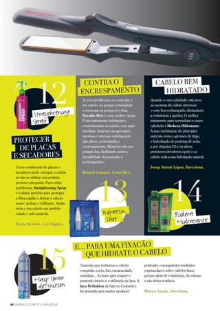 46 SALERM COSMETICS MAGAZINE46 SALERM COSMETICS MAGAZINE
Tanto faz que tenhamos o cabelo
comprido, curto, liso, encaracolado,
ondulado... A chave para manter o
penteado intacto é a utilização de laca. A
laca Definition da Salerm Cosmetics
foi pensada para manter qualquer
E... PARA UMA FIXAÇÃO
QUE HIDRATE O CABELO
penteado, conseguindo resultados
espetaculares sobre cabelos finos,
porque além de resistência, dá volume
e não deixa resíduos.
Mireya Ayuda, Barcelona.
15Hair Spray
definition
PROTEGER
DE PLACAS
E SECADORES
O uso continuado de placas e
secadores pode estragar o cabelo
se não se utilizar um produto
protetor adequado. Para evitar
problemas, Straightening Spray
é o aliado perfeito para proteger
a fibra capilar e deixar o cabelo
suave, sedoso e brilhante. Assim
terás o teu cabelo em perfeito
estado e sob controlo.
Kenia Morales, Los Angeles.
12
Spray
CABELO BEM
HIDRATADO
Quando o coro cabeludo está seco,
as escamas do cabelo abrem-se
e este fica embaraçado, diminuindo
a resistência à quebra. O melhor
tratamento para normalizar o couro
cabeludo é Biokera Hidratante.
A sua combinação de princípios
naturais como o gérmen de trigo,
o hidrolisado de proteína de seda,
a pro vitamina B5 e os ativos
protetores devolvem à pele e ao
cabelo toda a sua hidratação natural.
Josep Antoni López, Barcelona.
14
Biokera
Hidratante
CONTRA O
ENCRESPAMENTO
Se tens problemas em controlar o
teu cabelo, ou porque a humidade
o encrespa ou porque já é frizz,
Keratin Shot é a tua melhor opção.
É um tratamento hidratante e
reestruturante do cabelo, com ação
imediata. Atua face às agressões
internas e externas sofridas pelo
talo piloso, controlando o
encrespamento. Mantém o fio em
posição lisa, facilitando assim a
durabilidade do penteado e
prolongando-o.
Krisnel Campos, Costa Rica.
13Keratin
Shot
46 SALERM COSMETICS MAGAZINE
Straightening
 