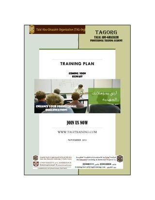 TAGORG
TALAL ABU-GHAZALEH
PROFESSIONAL TRAINING ACADEMY
TRAINING PLAN
COMING SOON
Kuwait
Enhance your Professional
Qualifications
JOIN US NOW
WWW.TAGITRAINING.COM
NOVEMBER 2011