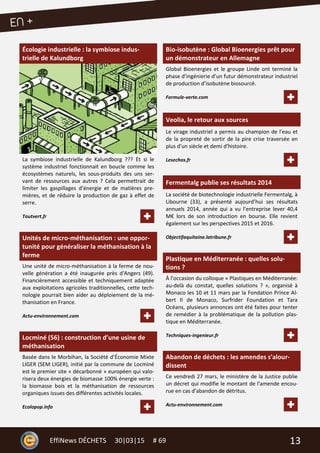 13EffiNews DÉCHETS 30|03|15 # 69
Écologie industrielle : la symbiose indus-
trielle de Kalundborg
La symbiose industrielle de Kalundborg ??? Et si le
système industriel fonctionnait en boucle comme les
écosystèmes naturels, les sous-produits des uns ser-
vant de ressources aux autres ? Cela permettrait de
limiter les gaspillages d’énergie et de matières pre-
mières, et de réduire la production de gaz à effet de
serre.
Toutvert.fr
Unités de micro-méthanisation : une oppor-
tunité pour généraliser la méthanisation à la
ferme
Une unité de micro-méthanisation à la ferme de nou-
velle génération a été inaugurée près d'Angers (49).
Financièrement accessible et techniquement adaptée
aux exploitations agricoles traditionnelles, cette tech-
nologie pourrait bien aider au déploiement de la mé-
thanisation en France.
Actu-environnement.com
Locminé (56) : construction d’une usine de
méthanisation
Basée dans le Morbihan, la Société d’Économie Mixte
LIGER (SEM LIGER), initié par la commune de Locminé
est le premier site « décarbonné » européen qui valo-
risera deux énergies de biomasse 100% énergie verte :
la biomasse bois et la méthanisation de ressources
organiques issues des différentes activités locales.
Ecolopop.info
Bio-isobutène : Global Bioenergies prêt pour
un démonstrateur en Allemagne
Global Bioenergies et le groupe Linde ont terminé la
phase d’ingénierie d’un futur démonstrateur industriel
de production d’isobutène biosourcé.
Formule-verte.com
Veolia, le retour aux sources
Le virage industriel a permis au champion de l'eau et
de la propreté de sortir de la pire crise traversée en
plus d'un siècle et demi d'histoire.
Lesechos.fr
Fermentalg publie ses résultats 2014
La société de biotechnologie industrielle Fermentalg, à
Libourne (33), a présenté aujourd’hui ses résultats
annuels 2014, année qui a vu l’entreprise lever 40,4
M€ lors de son introduction en bourse. Elle revient
également sur les perspectives 2015 et 2016.
Objectifaquitaine.latribune.fr
Plastique en Méditerranée : quelles solu-
tions ?
À l'occasion du colloque « Plastiques en Méditerranée:
au-delà du constat, quelles solutions ? », organisé à
Monaco les 10 et 11 mars par la Fondation Prince Al-
bert II de Monaco, Surfrider Foundation et Tara
Océans, plusieurs annonces ont été faites pour tenter
de remédier à la problématique de la pollution plas-
tique en Méditerranée.
Techniques-ingenieur.fr
Abandon de déchets : les amendes s'alour-
dissent
Ce vendredi 27 mars, le ministère de la Justice publie
un décret qui modifie le montant de l'amende encou-
rue en cas d'abandon de détritus.
Actu-environnement.com
 