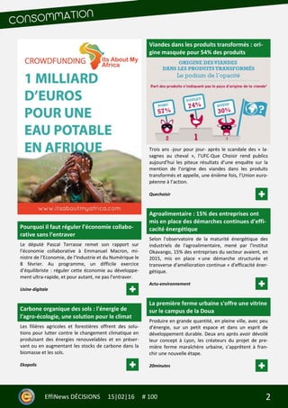 2EffiNews DÉCISIONS 15|02|16 # 100
Pourquoi il faut réguler l’économie collabo-
rative sans l’entraver
Le député Pascal Terrasse remet son rapport sur
l’économie collaborative à Emmanuel Macron, mi-
nistre de l’Economie, de l’Industrie et du Numérique le
8 février. Au programme, un difficile exercice
d’équilibriste : réguler cette économie au développe-
ment ultra-rapide, et pour autant, ne pas l’entraver.
Usine-digitale
Carbone organique des sols : l'énergie de
l'agro-écologie, une solution pour le climat
Les filières agricoles et forestières offrent des solu-
tions pour lutter contre le changement climatique en
produisant des énergies renouvelables et en préser-
vant ou en augmentant les stocks de carbone dans la
biomasse et les sols.
Ekopolis
Viandes dans les produits transformés : ori-
gine masquée pour 54% des produits
Trois ans -jour pour jour- après le scandale des « la-
sagnes au cheval », l’UFC-Que Choisir rend publics
aujourd’hui les piteux résultats d’une enquête sur la
mention de l’origine des viandes dans les produits
transformés et appelle, une énième fois, l’Union euro-
péenne à l’action.
Quechoisir
Agroalimentaire : 15% des entreprises ont
mis en place des démarches continues d'effi-
cacité énergétique
Selon l'observatoire de la maturité énergétique des
industriels de l'agroalimentaire, mené par l'institut
Okavango, 15% des entreprises du secteur avaient, en
2015, mis en place « une démarche structurée et
transverse d'amélioration continue » d'efficacité éner-
gétique.
Actu-environnement
La première ferme urbaine s'offre une vitrine
sur le campus de la Doua
Produire en grande quantité, en pleine ville, avec peu
d’énergie, sur un petit espace et dans un esprit de
développement durable. Deux ans après avoir dévoilé
leur concept à Lyon, les créateurs du projet de pre-
mière ferme maraîchère urbaine, s’apprêtent à fran-
chir une nouvelle étape.
20minutes
 