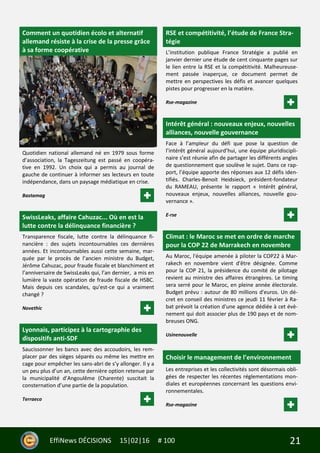 21EffiNews DÉCISIONS 15|02|16 # 100
Comment un quotidien écolo et alternatif
allemand résiste à la crise de la presse grâce
à sa forme coopérative
Quotidien national allemand né en 1979 sous forme
d’association, la Tageszeitung est passé en coopéra-
tive en 1992. Un choix qui a permis au journal de
gauche de continuer à informer ses lecteurs en toute
indépendance, dans un paysage médiatique en crise.
Bastamag
SwissLeaks, affaire Cahuzac... Où en est la
lutte contre la délinquance financière ?
Transparence fiscale, lutte contre la délinquance fi-
nancière : des sujets incontournables ces dernières
années. Et incontournables aussi cette semaine, mar-
quée par le procès de l’ancien ministre du Budget,
Jérôme Cahuzac, pour fraude fiscale et blanchiment et
l’anniversaire de SwissLeaks qui, l’an dernier, a mis en
lumière la vaste opération de fraude fiscale de HSBC.
Mais depuis ces scandales, qu'est-ce qui a vraiment
changé ?
Novethic
Lyonnais, participez à la cartographie des
dispositifs anti-SDF
Saucissonner les bancs avec des accoudoirs, les rem-
placer par des sièges séparés ou même les mettre en
cage pour empêcher les sans-abri de s’y allonger. Il y a
un peu plus d’un an, cette dernière option retenue par
la municipalité d’Angoulême (Charente) suscitait la
consternation d’une partie de la population.
Terraeco
RSE et compétitivité, l’étude de France Stra-
tégie
L’institution publique France Stratégie a publié en
janvier dernier une étude de cent cinquante pages sur
le lien entre la RSE et la compétitivité. Malheureuse-
ment passée inaperçue, ce document permet de
mettre en perspectives les défis et avancer quelques
pistes pour progresser en la matière.
Rse-magazine
Intérêt général : nouveaux enjeux, nouvelles
alliances, nouvelle gouvernance
Face à l’ampleur du défi que pose la question de
l’intérêt général aujourd’hui, une équipe pluridiscipli-
naire s’est réunie afin de partager les différents angles
de questionnement que soulève le sujet. Dans ce rap-
port, l’équipe apporte des réponses aux 12 défis iden-
tifiés. Charles-Benoit Heidsieck, président-fondateur
du RAMEAU, présente le rapport « Intérêt général,
nouveaux enjeux, nouvelles alliances, nouvelle gou-
vernance ».
E-rse
Climat : le Maroc se met en ordre de marche
pour la COP 22 de Marrakech en novembre
Au Maroc, l'équipe amenée à piloter la COP22 à Mar-
rakech en novembre vient d'être désignée. Comme
pour la COP 21, la présidence du comité de pilotage
revient au ministre des affaires étrangères. Le timing
sera serré pour le Maroc, en pleine année électorale.
Budget prévu : autour de 80 millions d'euros. Un dé-
cret en conseil des ministres ce jeudi 11 février à Ra-
bat prévoit la création d'une agence dédiée à cet évè-
nement qui doit associer plus de 190 pays et de nom-
breuses ONG.
Usinenouvelle
Choisir le management de l’environnement
Les entreprises et les collectivités sont désormais obli-
gées de respecter les récentes réglementations mon-
diales et européennes concernant les questions envi-
ronnementales.
Rse-magazine
 