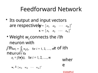Feedforward Network
• Its output and input vectors
are respectively
• Weight wij connects the i’th
neuron with
j’th input. Activation rule of ith
neuron is
wher
e
EXAMPLE
 