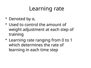 Learning rate
• Denoted by α.
• Used to control the amount of
weight adjustment at each step of
training
• Learning rate ranging from 0 to 1
which determines the rate of
learning in each time step
 