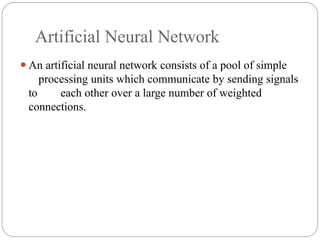 Artificial Neural Network
⚫An artificial neural network consists of a pool of simple
processing units which communicate by sending signals
to each other over a large number of weighted
connections.
 