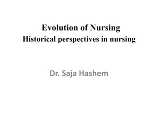 Evolution of Nursing
Historical perspectives in nursing
Dr. Saja Hashem
 