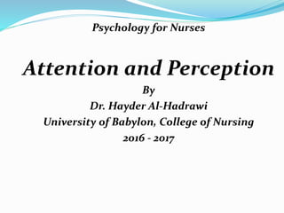 Psychology for Nurses
Attention and Perception
By
Dr. Hayder Al-Hadrawi
University of Babylon, College of Nursing
2016 - 2017
 