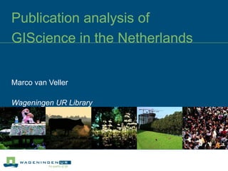 Publication analysis of GIScience in the Netherlands  Marco van Veller Wageningen UR Library 