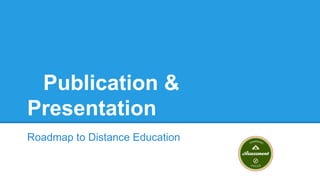 Publication &
Presentation
Roadmap to Distance Education
 