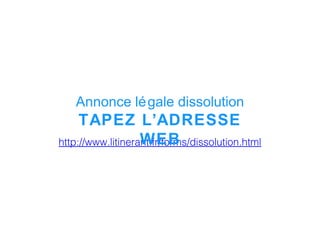 http://www.litinerant.fr/forms/dissolution.html
Annonce légale dissolution
TAPEZ L’ADRESSE
WEB
 