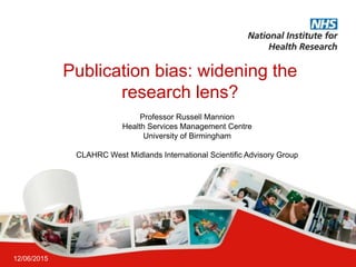 Publication bias: widening the
research lens?
12/06/2015
Professor Russell Mannion
Health Services Management Centre
University of Birmingham
CLAHRC West Midlands International Scientific Advisory Group
 