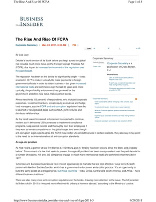 The Rise And Rise Of FCPA                                                                                                           Page 1 of 5




 Clusterstock Contributors




 The Rise And Rise Of FCPA
 Corporate Secretary | Mar. 24, 2011, 8:45 AM |            706 |
                                                                                27                   32               0                        AA   A


 By Lisa Lacy
                                                                               Corporate Secretary
 Deloitte’s fourth version of its ‘Look before you leap’ survey on global
 risk includes much more focus on the Foreign Corrupt Practices Act                                 Corporate Secretary is a
 (FCPA), due in part to increased enforcement of the regulation over
                                                                                Email | URL         publication of Cross Border,
 the past decade.                                                                                   Ltd
                                                                                                    Recent Posts
 The regulation has been on the books for significantly longer – it was                                35% of Chief Sustainability Officers
 enacted in 1977 to make it unlawful to make payments to foreign                                       Report to the CEO

                                                                                                       Experts say a corporate secretary can
 government officials in order to obtain business – but given increased                                help change ethical culture...
 international trade and commerce over the last 30 years and, more                                     Corporate secretary promoted to new
 cynically, the profitability enforcement has garnered for the                                         president of ISS

 government, Deloitte’s new focus makes perfect sense.

                                                                               Corporate Secretary
 Almost two thirds (63 percent) of respondents, who included corporate
                                                                                 Chief sustainability officer emerging in the C-Suite, says
 executives, investment bankers, private equity executives and hedge             report

 fund managers, say the FCPA and anti-corruption legislation have led            Investors and issuers vary on say-on-pay response

 to aborted or renegotiated deals such as M&A, joint ventures and                Wintrust Financial appoints general counsel and corporate
                                                                                 secretary
 distributor relationships.
                                                                                 Experts say a corporate secretary can help change ethical
                                                                                 culture
 As the trend toward increased enforcement is expected to continue,
                                                                                 Corporate secretary promoted to new president of ISS
 insiders say it behooves US businesses to implement compliance
 programs, keep careful records and thoroughly train their employees if
 they want to remain competitive on the global stage. And even though
 anti-corruption legal experts agree the FCPA may hinder US competitiveness in certain respects, they also say it may point
 to the need for an international set of anti-corruption standards.

 An age-old problem

 As Rod Heard, a partner at law firm Barnes & Thornburg, puts it: ‘Bribery has been around since the Bible, and probably
 before.’ Enforcement of a law that seeks to prevent this age-old problem has been more prevalent over the past decade for
 a number of reasons. For one, US companies engage in much more international trade and commerce than they did in
 1977.

 ‘American and European businesses have moved aggressively to markets that are cost-effective,’ says David Krakoff,
 partner with law firm BuckleySandler, which has a government enforcement white-collar practice. ‘It’s an opportunity to
 build the same goods at a cheaper price, but those countries – India, China, Central and South America, and Africa – have
 different business traditions.’

 There are also many more anti-corruption regulations on the books, drawing more attention to the issue. The UK enacted
 its Bribery Act in 2010 to ‘respond more effectively to bribery at home or abroad,’ according to the Ministry of Justice.




http://www.businessinsider.com/the-rise-and-rise-of-fcpa-2011-3                                                                       9/29/2011
 