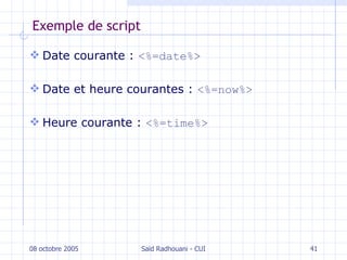 Exemple de script Date courante  :  <%=date%> Date et heure  co urantes  :  <%=now%> Heure courante  :  <%=time%> 08 octobre 2005 Saïd Radhouani - CUI 