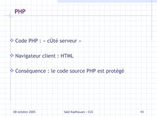 PHP Code PHP : « côté serveur » Navigateur client : HTML Conséquence : le code source PHP est protégé 08 octobre 2005 Saïd Radhouani - CUI 