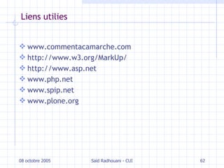 Liens utilies www.commentacamarche.com http://www.w3.org/MarkUp/ http://www.asp.net www.php.net www.spip.net www.plone.org 08 octobre 2005 Saïd Radhouani - CUI 
