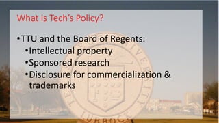 •TTU and the Board of Regents:
•Intellectual property
•Sponsored research
•Disclosure for commercialization &
trademarks
What is Tech’s Policy?
 