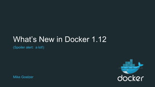 What’s New in Docker 1.12
Mike Goelzer
(Spoiler alert: a lot!)
 
