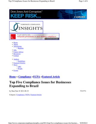 Top 5 Compliance Issues for Businesses Expanding to Brazil                              Page 1 of 6




    • Home
    • About
    • Advertising
          ◦ Reprints
    • Jobs
    • Career Advice
    • Resources
    • Contact

    • Authors
          ◦ Guidelines
    • Featured Articles
    • News
          ◦ GRC
          ◦ People
    • Events


 Home » Compliance »FCPA »Featured Article

 Top Five Compliance Issues for Businesses
 Expanding to Brazil
 by Shan Nair @ 2011-08-19                                                               ShareThis


 Category: Compliance, FCPA, Featured Article




http://www.corporatecomplianceinsights.com/2011/top-five-compliance-issues-for-busines... 9/29/2011
 