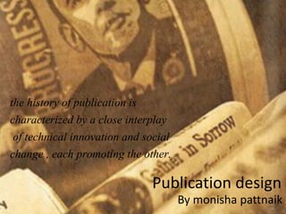 the history of publication is
characterized by a close interplay
 of technical innovation and social
change , each promoting the other.

                              Publication design
                                      By monisha pattnaik
 