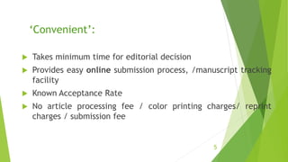 ‘Convenient’:
 Takes minimum time for editorial decision
 Provides easy online submission process, /manuscript tracking
facility
 Known Acceptance Rate
 No article processing fee / color printing charges/ reprint
charges / submission fee
5
 