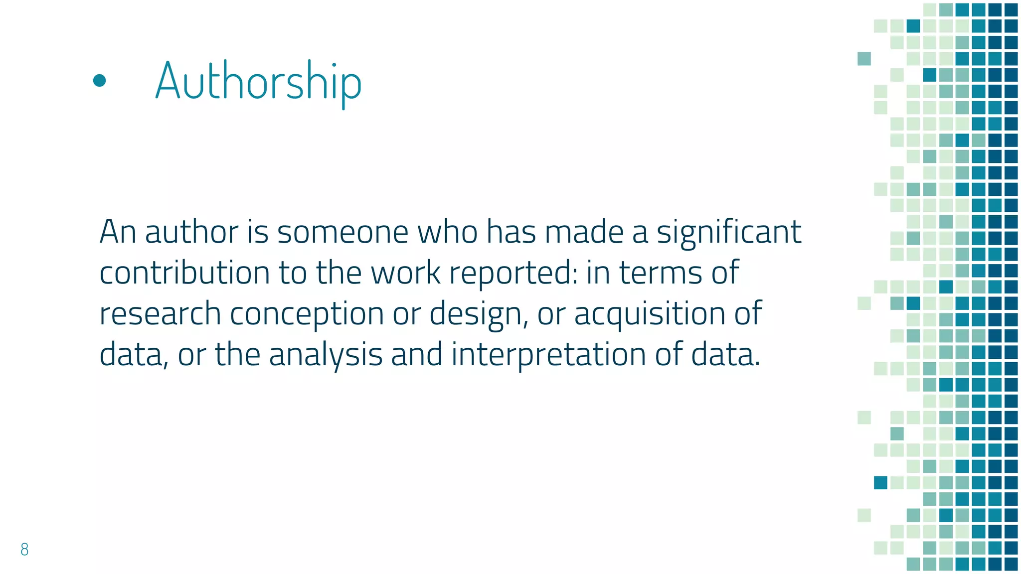 • Authorship
An author is someone who has made a significant
contribution to the work reported: in terms of
research conception or design, or acquisition of
data, or the analysis and interpretation of data.
8
 