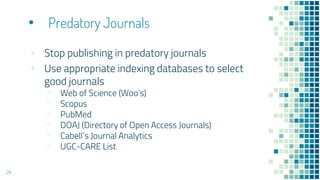 • Predatory Journals
▪ Stop publishing in predatory journals
▪ Use appropriate indexing databases to select
good journals
▫ Web of Science (Woo's)
▫ Scopus
▫ PubMed
▫ DOAJ (Directory of Open Access Journals)
▫ Cabell’s Journal Analytics
▫ UGC-CARE List
24
 