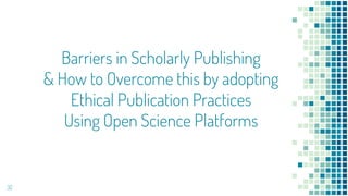 Barriers in Scholarly Publishing
& How to Overcome this by adopting
Ethical Publication Practices
Using Open Science Platforms
32
 