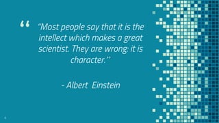 “ “Most people say that it is the
intellect which makes a great
scientist. They are wrong: it is
character.”
- Albert Einstein
4
 