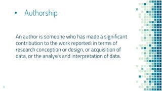 • Authorship
An author is someone who has made a significant
contribution to the work reported: in terms of
research conception or design, or acquisition of
data, or the analysis and interpretation of data.
8
 