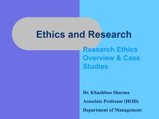 Ethics and Research
Research Ethics
Overview & Case
Studies
Dr. Khushboo Sharma
Associate Professor (HOD)
Department of Management
 